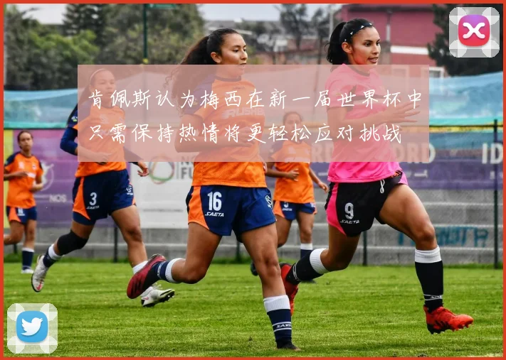 肯佩斯认为梅西在新一届世界杯中只需保持热情将更轻松应对挑战