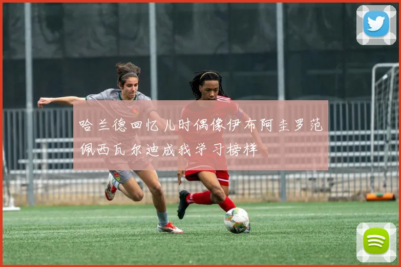 哈兰德回忆儿时偶像伊布阿圭罗范佩西瓦尔迪成我学习榜样