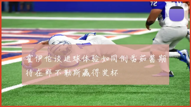 霍伊伦谈进球体验如同倒番茄酱期待在那不勒斯赢得奖杯