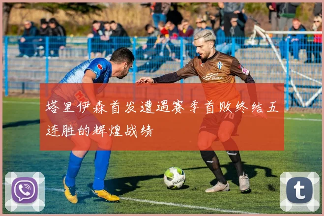 塔里伊森首发遭遇赛季首败终结五连胜的辉煌战绩