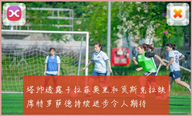 塔帅透露卡拉菲奥里和莫斯克拉缺席特罗萨德持续进步令人期待
