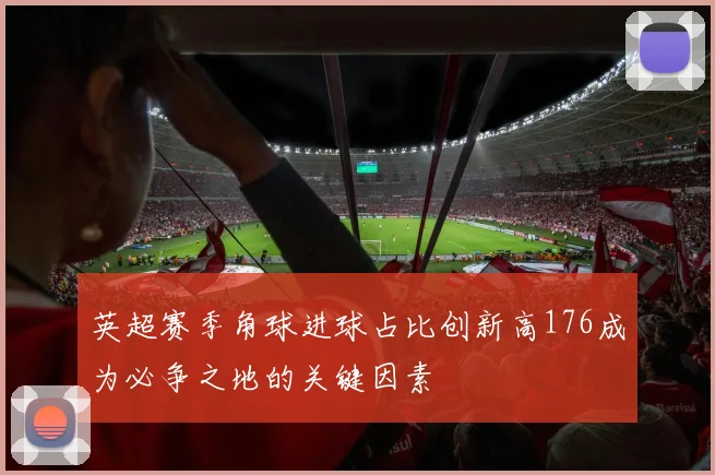 英超赛季角球进球占比创新高176成为必争之地的关键因素