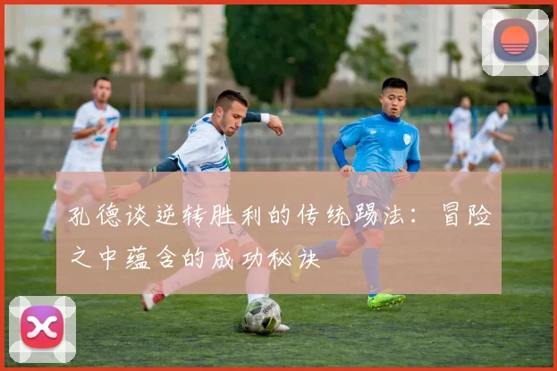 孔德谈逆转胜利的传统踢法：冒险之中蕴含的成功秘诀