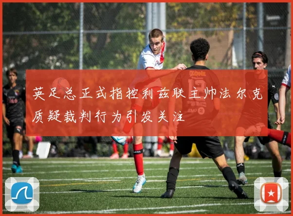 英足总正式指控利兹联主帅法尔克质疑裁判行为引发关注
