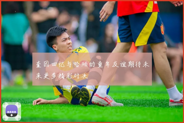 奎因回忆与哈珀的童年友谊期待未来更多精彩对决