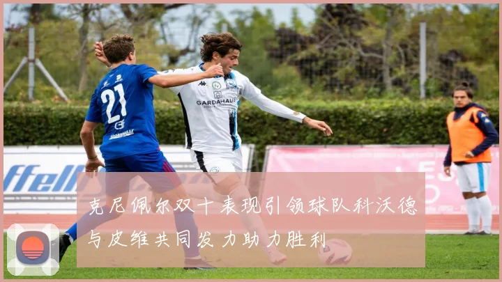 克尼佩尔双十表现引领球队科沃德与皮维共同发力助力胜利