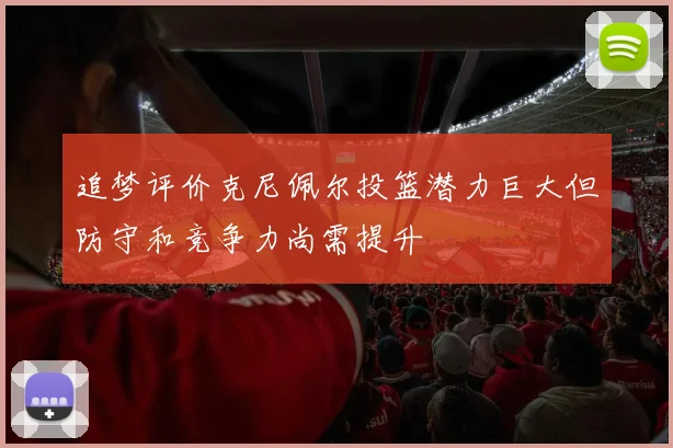 追梦评价克尼佩尔投篮潜力巨大但防守和竞争力尚需提升