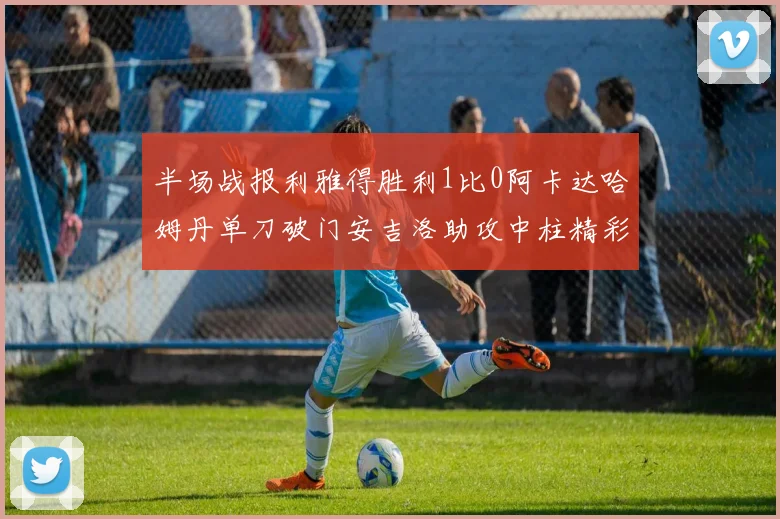 半场战报利雅得胜利1比0阿卡达哈姆丹单刀破门安吉洛助攻中柱精彩瞬间