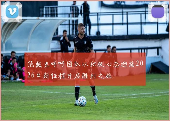 范戴克呼吁团队以积极心态迎接2026年新征程开启胜利之旅