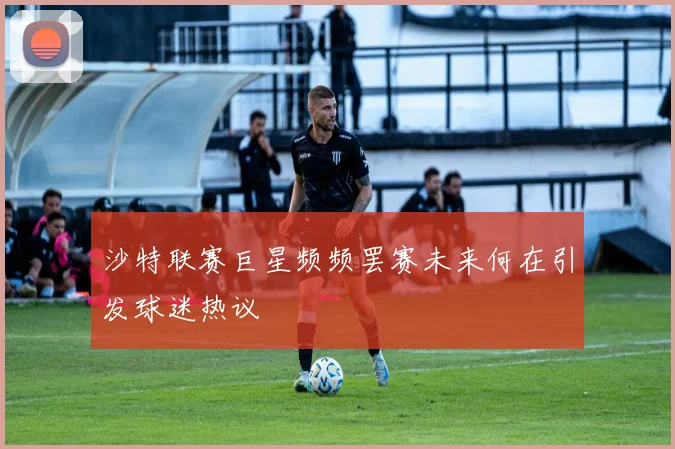 沙特联赛巨星频频罢赛未来何在引发球迷热议