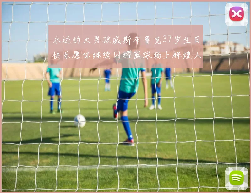 永远的大男孩威斯布鲁克37岁生日快乐愿你继续闪耀篮球场上辉煌人生