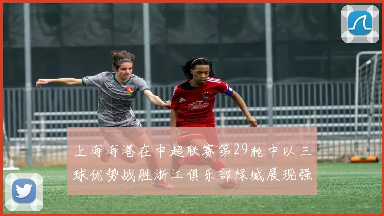 上海海港在中超联赛第29轮中以三球优势战胜浙江俱乐部绿城展现强劲实力