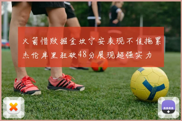 火箭惜败掘金坎宁安表现不佳拖累杰伦库里狂砍48分展现超强实力
