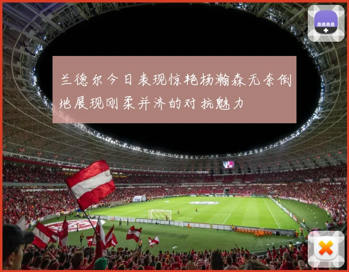 兰德尔今日表现惊艳杨瀚森无奈倒地展现刚柔并济的对抗魅力