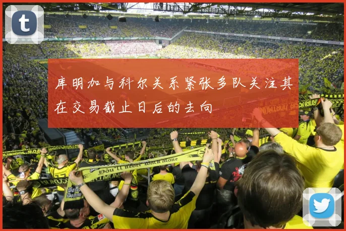 库明加与科尔关系紧张多队关注其在交易截止日后的去向