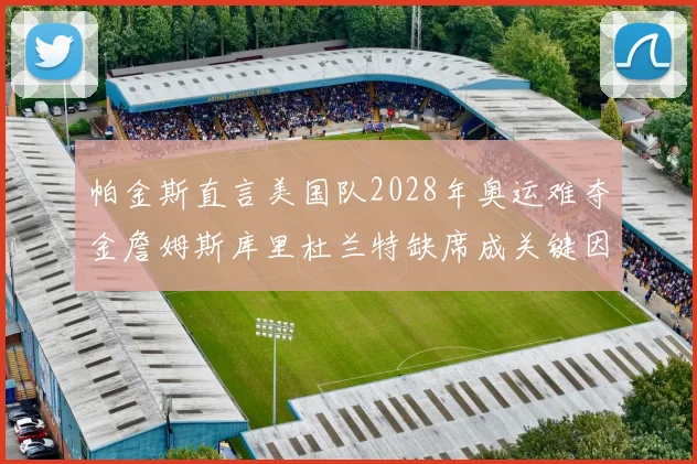 帕金斯直言美国队2028年奥运难夺金詹姆斯库里杜兰特缺席成关键因素