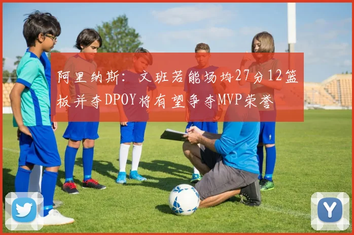 阿里纳斯：文班若能场均27分12篮板并夺DPOY将有望争夺MVP荣誉