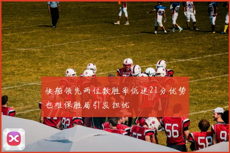 快船领先两位数胜率低迷21分优势也难保胜局引发担忧