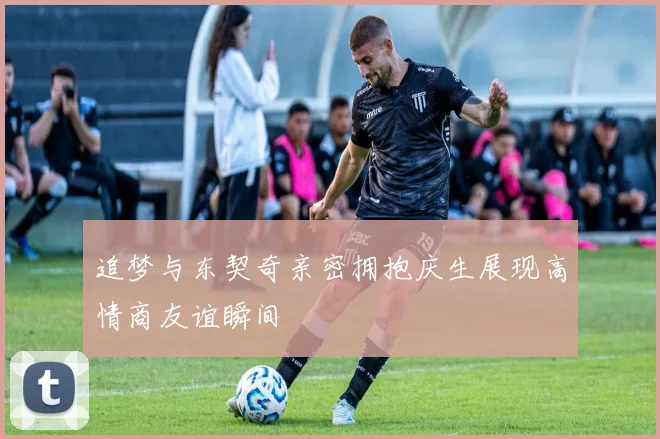 追梦与东契奇亲密拥抱庆生展现高情商友谊瞬间