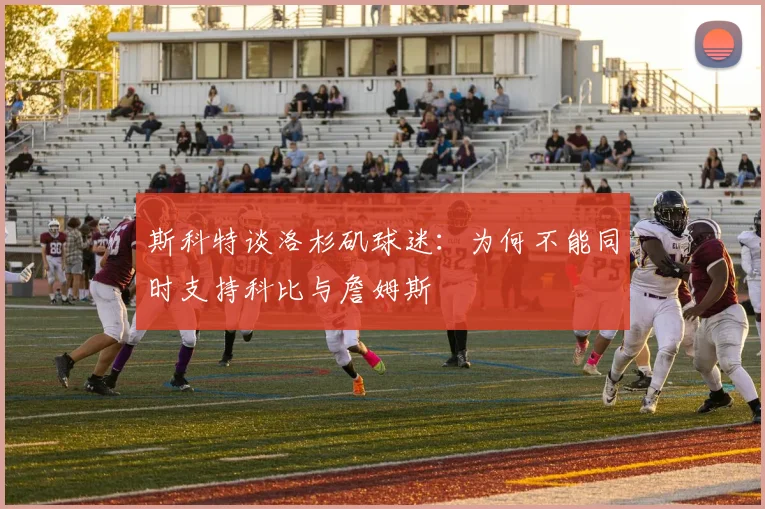 斯科特谈洛杉矶球迷：为何不能同时支持科比与詹姆斯