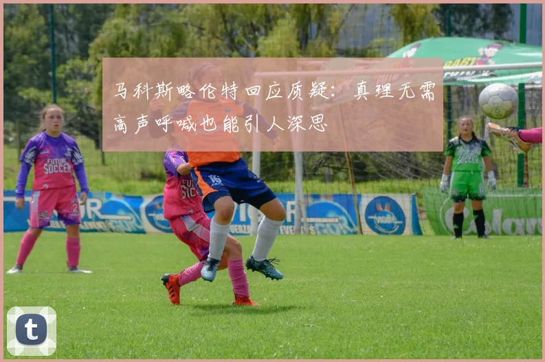 马科斯略伦特回应质疑：真理无需高声呼喊也能引人深思