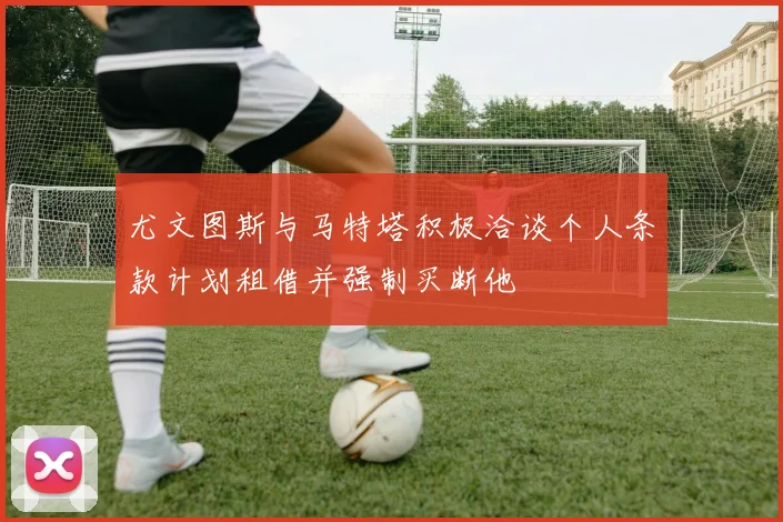 尤文图斯与马特塔积极洽谈个人条款计划租借并强制买断他
