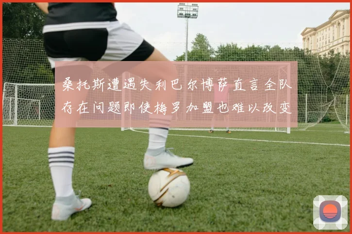 桑托斯遭遇失利巴尔博萨直言全队存在问题即使梅罗加盟也难以改变