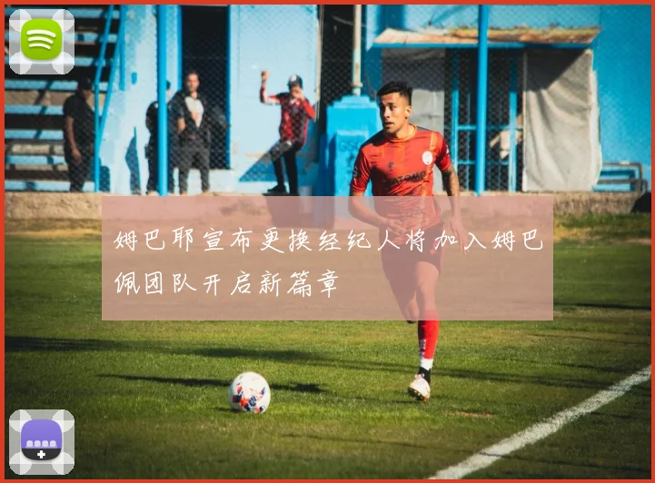 姆巴耶宣布更换经纪人将加入姆巴佩团队开启新篇章