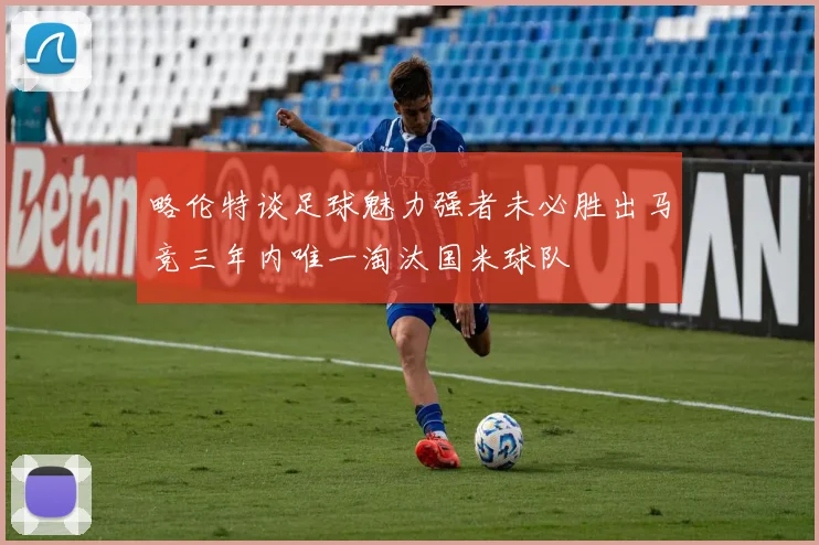 略伦特谈足球魅力强者未必胜出马竞三年内唯一淘汰国米球队