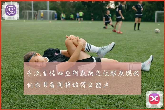 齐沃自信回应阿森纳定位球表现我们也具备同样的得分能力