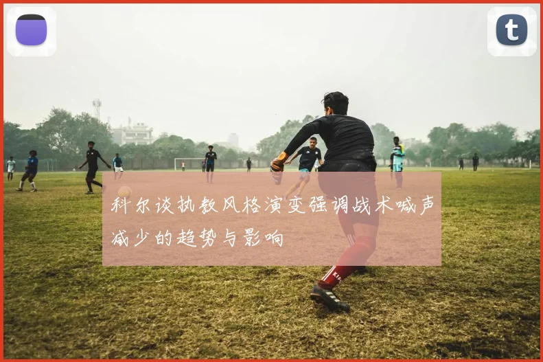 科尔谈执教风格演变强调战术喊声减少的趋势与影响