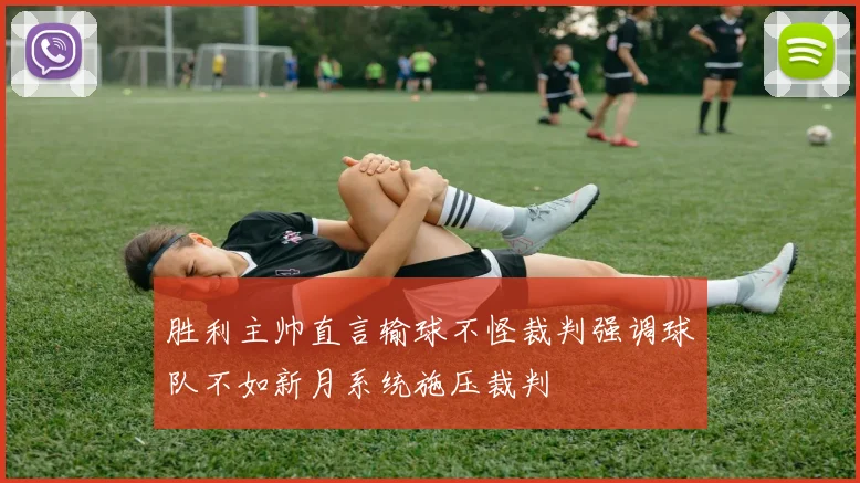 胜利主帅直言输球不怪裁判强调球队不如新月系统施压裁判