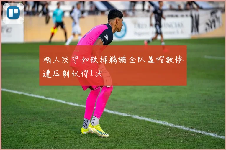 湖人防守如铁桶鹈鹕全队盖帽数惨遭压制仅得1次