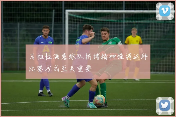 马祖拉满意球队拼搏精神强调这种比赛方式至关重要