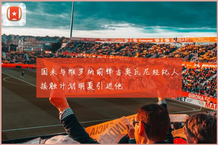 国米与维罗纳前锋吉奥瓦尼经纪人接触计划明夏引进他