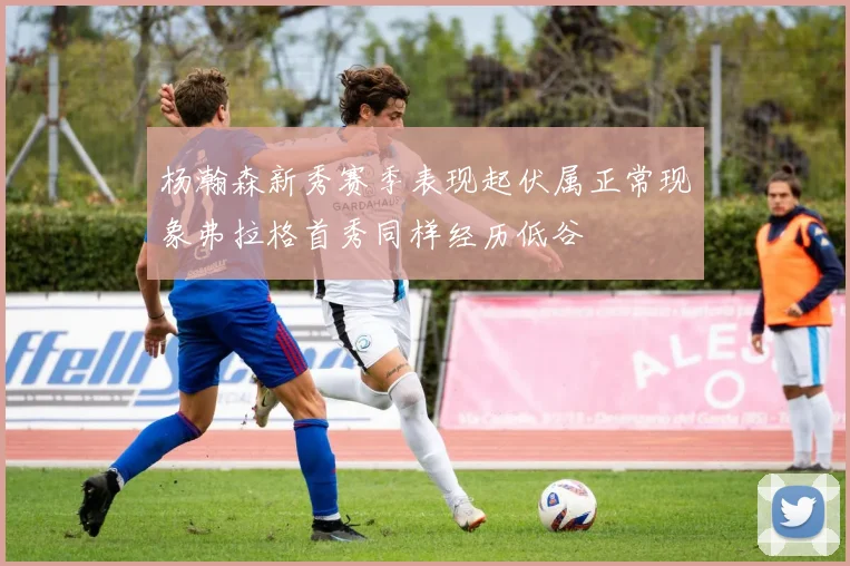 杨瀚森新秀赛季表现起伏属正常现象弗拉格首秀同样经历低谷