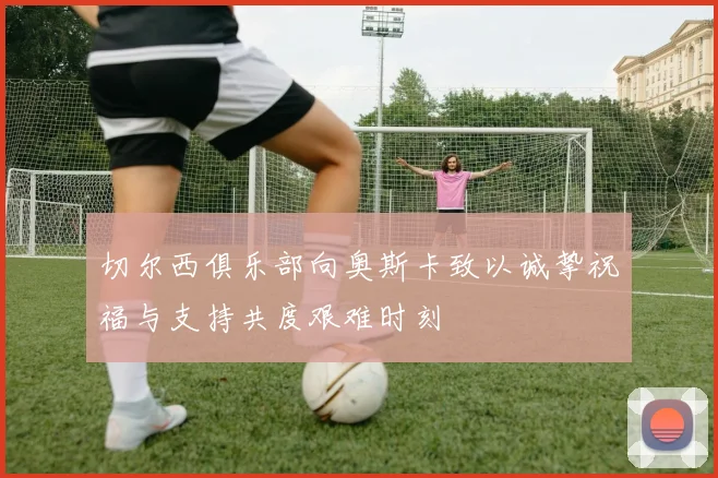 切尔西俱乐部向奥斯卡致以诚挚祝福与支持共度艰难时刻