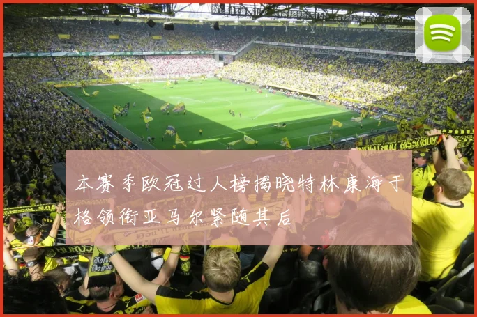 本赛季欧冠过人榜揭晓特林康海于格领衔亚马尔紧随其后