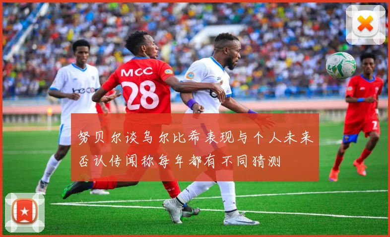 努贝尔谈乌尔比希表现与个人未来否认传闻称每年都有不同猜测