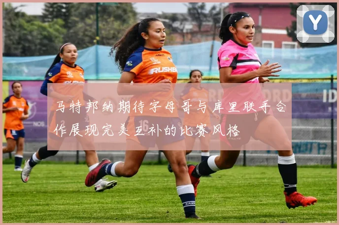 马特邦纳期待字母哥与库里联手合作展现完美互补的比赛风格