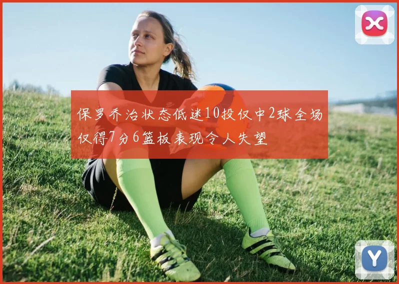 保罗乔治状态低迷10投仅中2球全场仅得7分6篮板表现令人失望