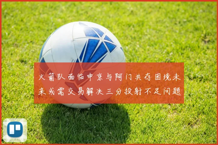 火箭队面临申京与阿门共存困境未来或需交易解决三分投射不足问题