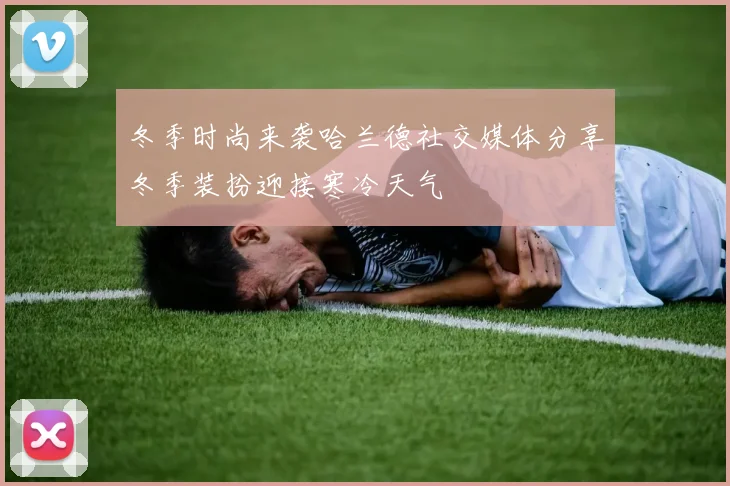 冬季时尚来袭哈兰德社交媒体分享冬季装扮迎接寒冷天气