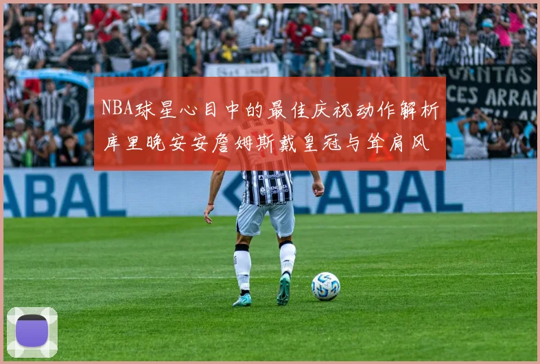 NBA球星心目中的最佳庆祝动作解析库里晚安安詹姆斯戴皇冠与耸肩风采