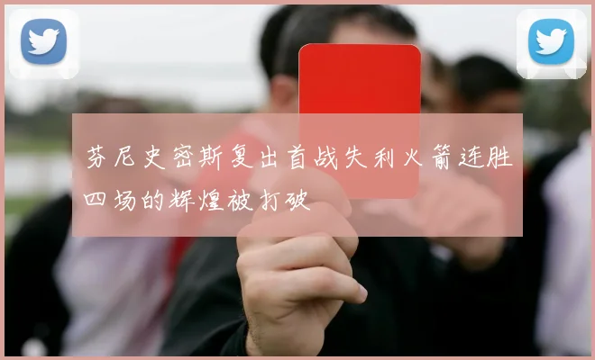 芬尼史密斯复出首战失利火箭连胜四场的辉煌被打破