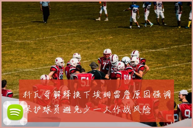 科瓦奇解释换下埃姆雷詹原因强调保护球员避免少一人作战风险