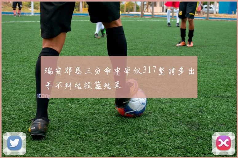 瑞安邓恩三分命中率仅317坚持多出手不纠结投篮结果