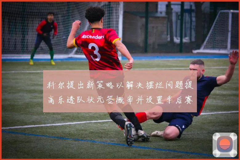 科尔提出新策略以解决摆烂问题提高乐透队状元签概率并设置季后赛奖励