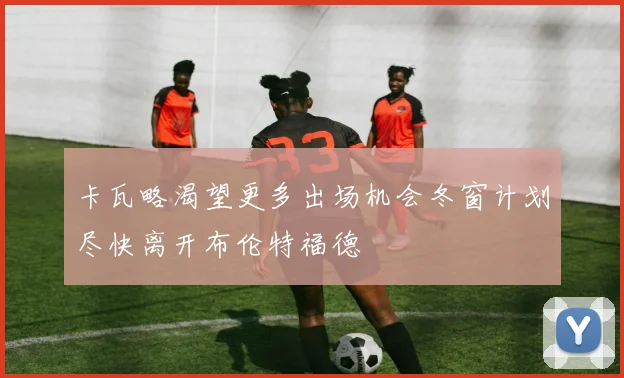 卡瓦略渴望更多出场机会冬窗计划尽快离开布伦特福德