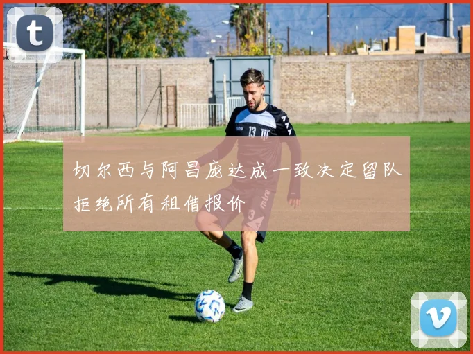 切尔西与阿昌庞达成一致决定留队拒绝所有租借报价